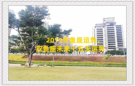 2015双鱼座运势，双鱼座未来十五天运势