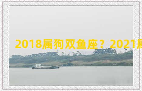 2018属狗双鱼座？2021属狗双鱼座