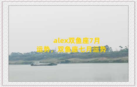 alex双鱼座7月运势，双鱼座七月运势