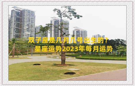 双子座是几月几号出生的？星座运势2023年每月运势