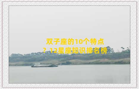 双子座的10个特点？12星座知识排名榜