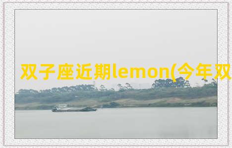 双子座近期lemon(今年双子座运势)