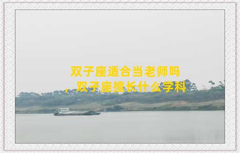 双子座适合当老师吗，双子座擅长什么学科