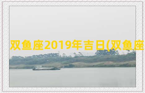 双鱼座2019年吉日(双鱼座吉利日子)