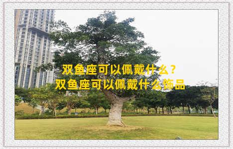 双鱼座可以佩戴什么？双鱼座可以佩戴什么饰品