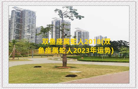 双鱼座属蛇人2018(双鱼座属蛇人2023年运势)