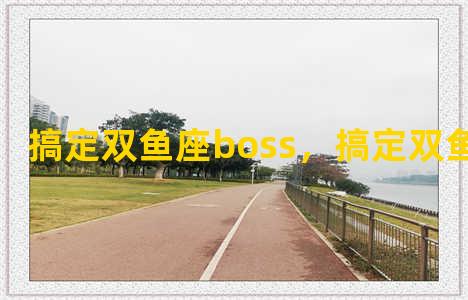 搞定双鱼座boss，搞定双鱼座老男人