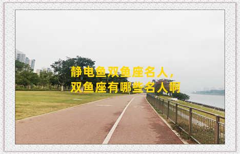 静电鱼双鱼座名人，双鱼座有哪些名人啊